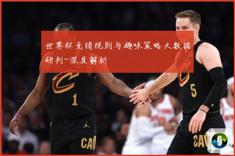世界杯竞猜规则与趣味策略大数据研判-深度解析