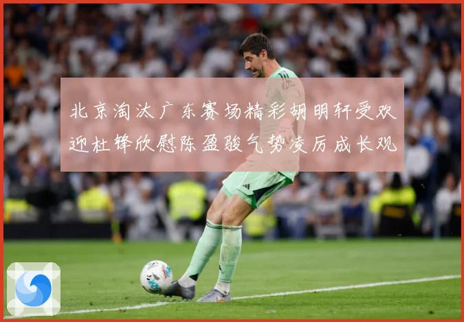 北京淘汰广东赛场精彩胡明轩受欢迎杜锋欣慰陈盈骏气势凌厉成长观察-深度解析