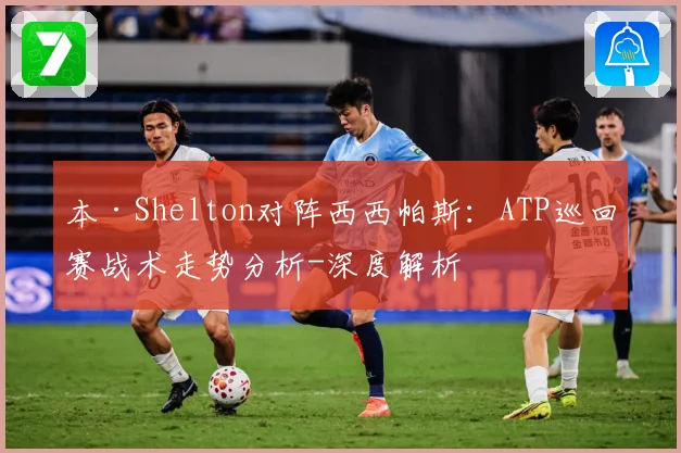 本·Shelton对阵西西帕斯：ATP巡回赛战术走势分析-深度解析