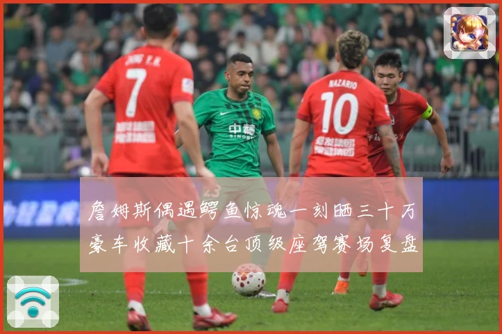 詹姆斯偶遇鳄鱼惊魂一刻晒三十万豪车收藏十余台顶级座驾赛场复盘-深度解析