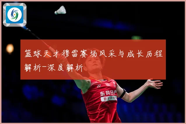 篮球天才穆雷赛场风采与成长历程解析-深度解析