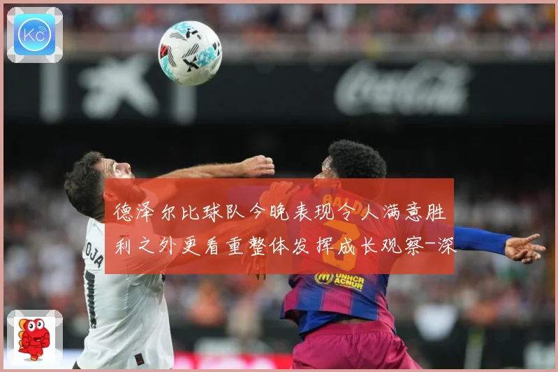 德泽尔比球队今晚表现令人满意胜利之外更看重整体发挥成长观察-深度解析