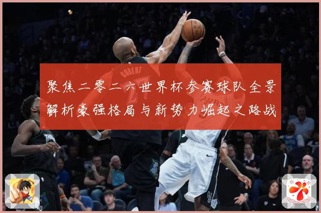 聚焦二零二六世界杯参赛球队全景解析豪强格局与新势力崛起之路战术观察-深度解析