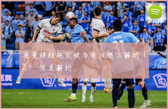 葛曼棋短跑突破与竞技潜力解析（2）-深度解析