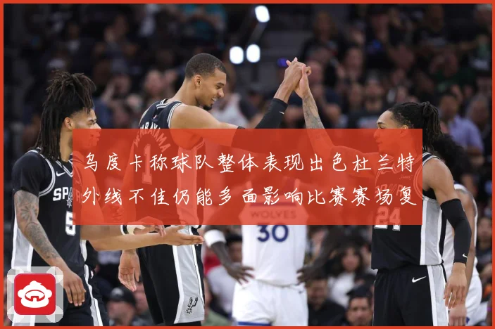 乌度卡称球队整体表现出色杜兰特外线不佳仍能多面影响比赛赛场复盘-深度解析