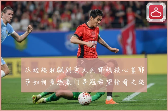 从边路狂飙到意大利锋线核心基耶萨如何重燃豪门争冠希望传奇之路战术观察-深度解析