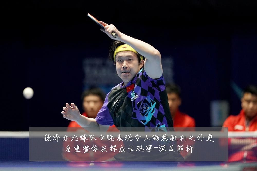德泽尔比球队今晚表现令人满意胜利之外更看重整体发挥成长观察-深度解析