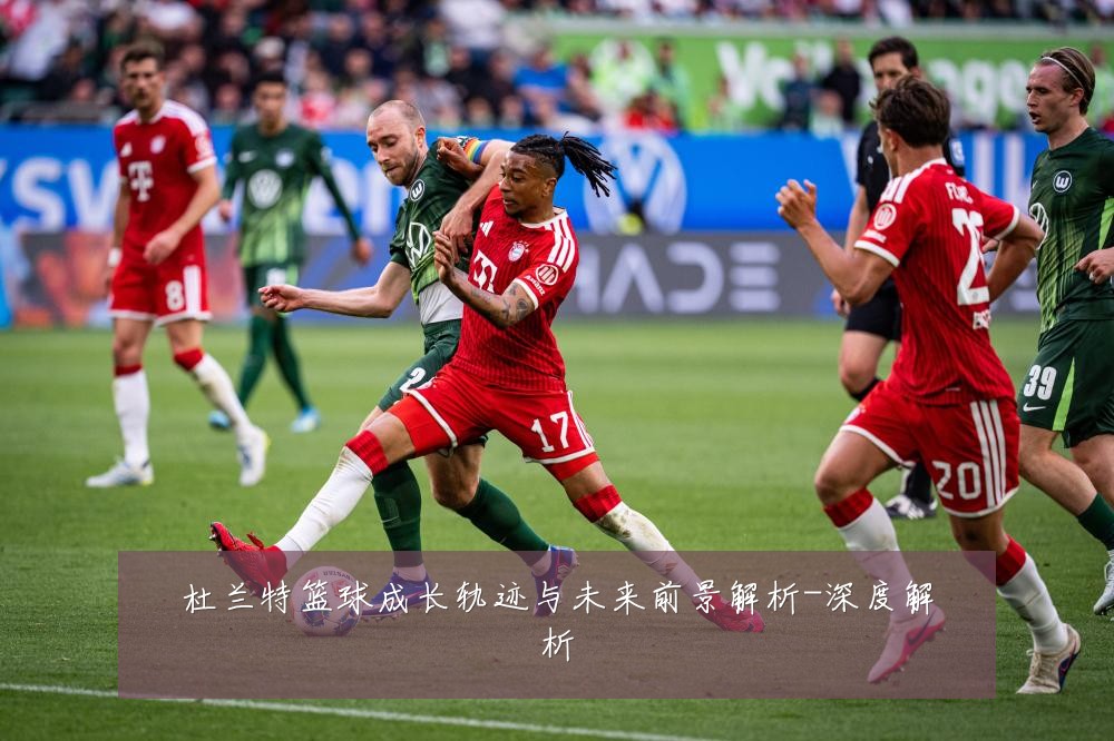 杜兰特篮球成长轨迹与未来前景解析-深度解析