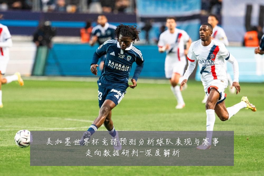 美加墨世界杯竞猜预测分析球队表现与赛事走向数据研判-深度解析